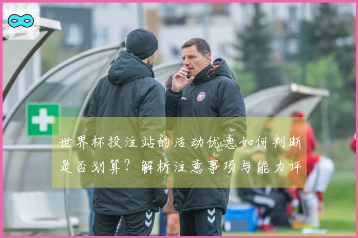 世界杯投注站的活动优惠如何判断是否划算？解析注意事项与能力评估