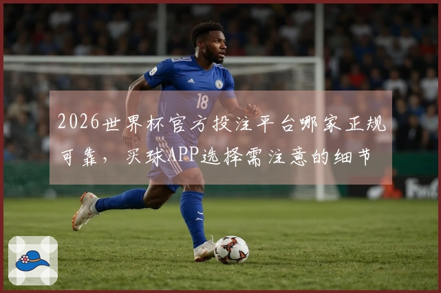 2026世界杯官方投注平台哪家正规可靠，买球APP选择需注意的细节