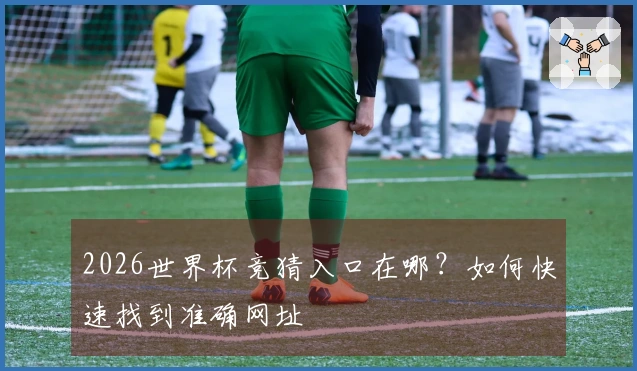 2026世界杯竞猜入口在哪？如何快速找到准确网址