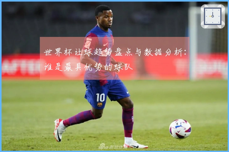 世界杯让球趋势盘点与数据分析：谁是最具优势的球队