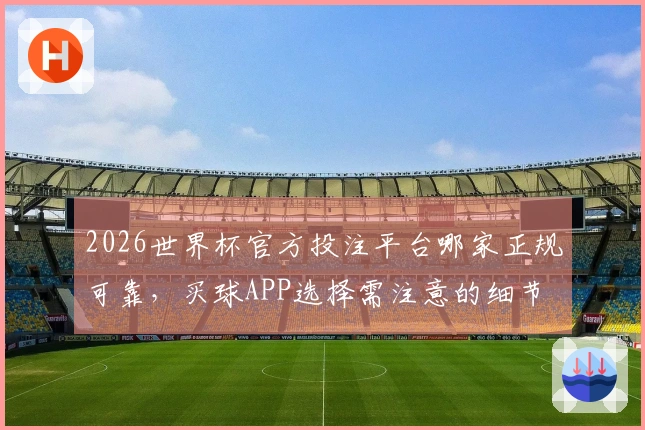 2026世界杯官方投注平台哪家正规可靠,买球APP选择需注意的细节