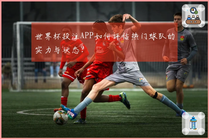世界杯投注APP如何评估热门球队的实力与状态？