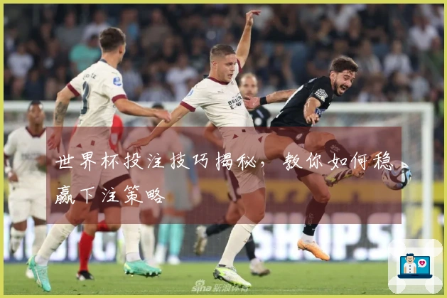 世界杯投注技巧揭秘，教你如何稳赢下注策略
