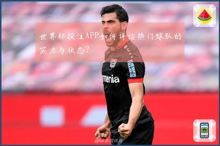 世界杯投注APP如何评估热门球队的实力与状态？